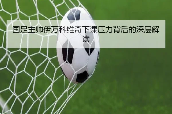 国足主帅伊万科维奇下课压力背后的深层解读
