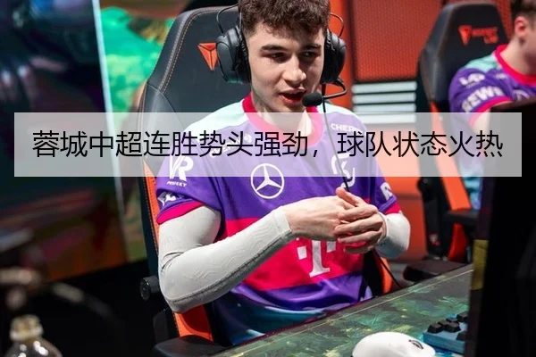 蓉城中超连胜势头强劲，球队状态火热