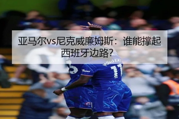 亚马尔vs尼克威廉姆斯：谁能撑起西班牙边路？